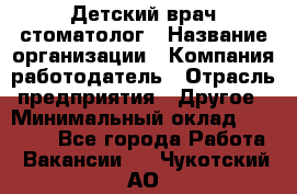 Детский врач-стоматолог › Название организации ­ Компания-работодатель › Отрасль предприятия ­ Другое › Минимальный оклад ­ 60 000 - Все города Работа » Вакансии   . Чукотский АО